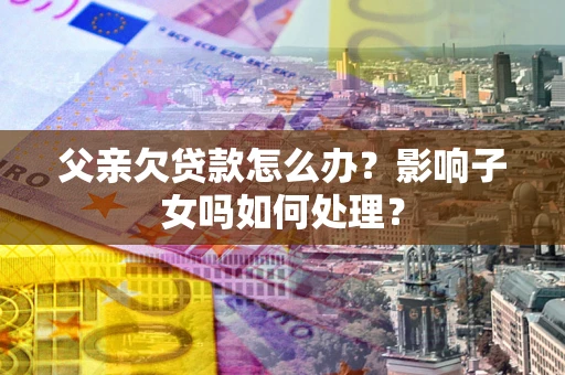 北京父亲欠贷款怎么办？影响子女吗如何处理？
