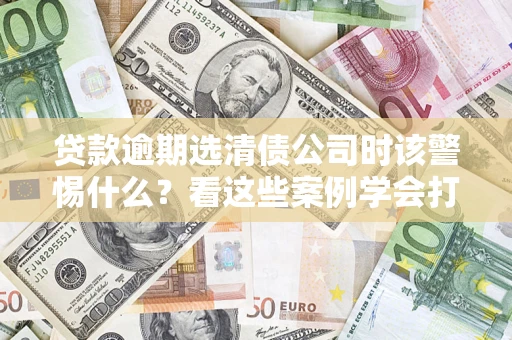 北京贷款逾期选清债公司时该警惕什么？看这些案例学会打翻身仗