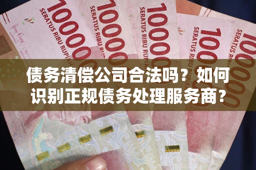 北京债务清偿公司合法吗？如何识别正规债务处理服务商？