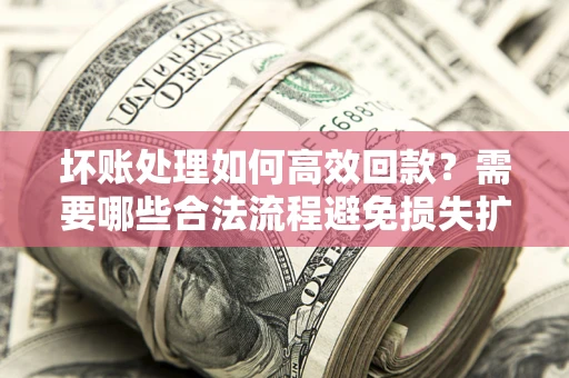 北京坏账处理如何高效回款？需要哪些合法流程避免损失扩大？