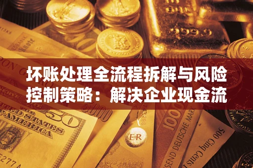 北京坏账处理全流程拆解与风险控制策略：解决企业现金流顽疾的实战指南