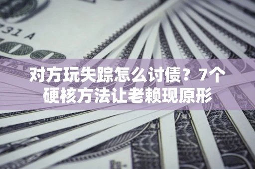 北京对方玩失踪怎么讨债？7个硬核方法让老赖现原形