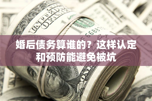 北京婚后债务算谁的？这样认定和预防能避免被坑