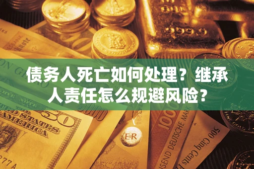 北京债务人死亡如何处理?继承人责任怎么规避风险? 北京债务人死亡如何处理?继承人责任怎么规避风险?