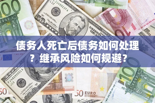 北京债务人死亡后债务如何处理？继承风险如何规避？