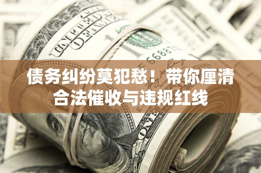 北京债务纠纷莫犯愁！带你厘清合法催收与违规红线