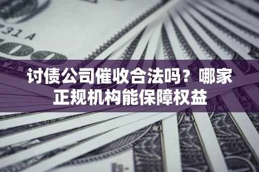 北京讨债公司催收合法吗？哪家正规机构能保障权益