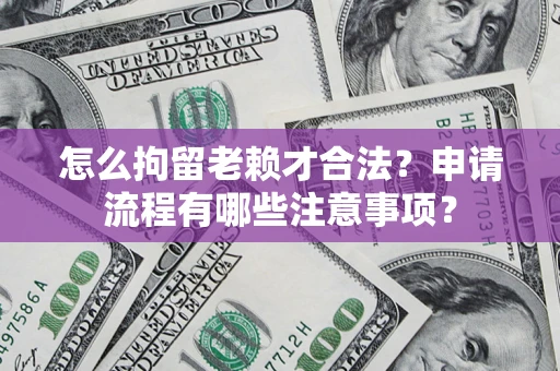 北京怎么拘留老赖才合法？申请流程有哪些注意事项？