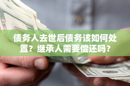 北京债务人去世后债务该如何处置？继承人需要偿还吗？