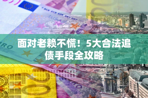 北京面对老赖不慌！5大合法追债手段全攻略