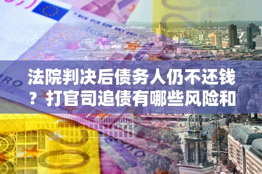 北京法院判决后债务人仍不还钱？打官司追债有哪些风险和技巧？