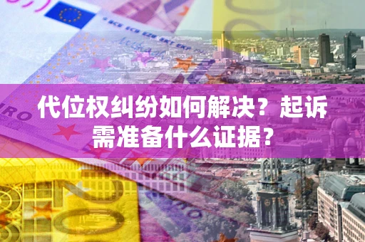 北京代位权纠纷如何解决？起诉需准备什么证据？
