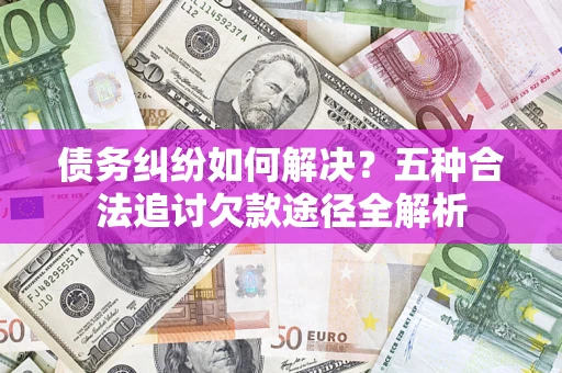 北京债务纠纷如何解决？五种合法追讨欠款途径全解析