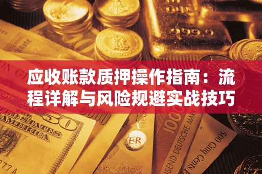 北京应收账款质押操作指南:流程详解与风险规避实战技巧 北京应收账款质押操作指南:流程详解与风险规避实战技巧