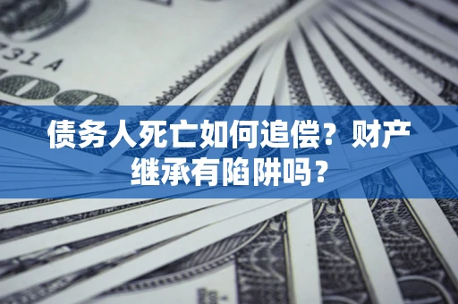 北京债务人死亡如何追偿？财产继承有陷阱吗？
