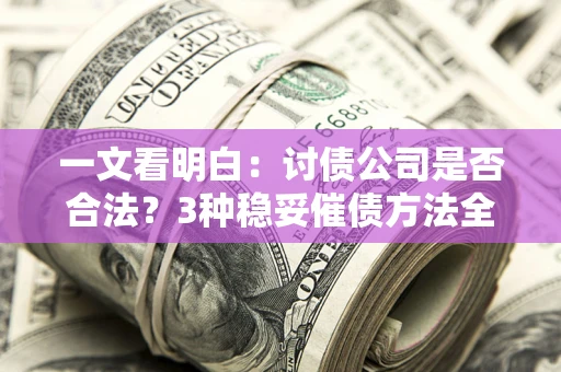 北京一文看明白：讨债公司是否合法？3种稳妥催债方法全解析
