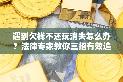 北京遇到欠钱不还玩消失怎么办？法律专家教你三招有效追债！