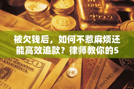 北京被欠钱后，如何不惹麻烦还能高效追款？律师教你的5步合法讨债法
