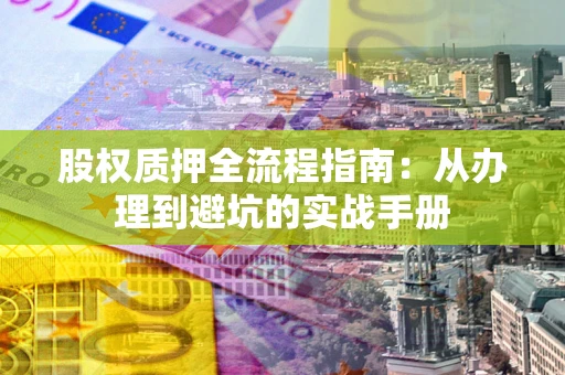 北京股权质押全流程指南：从办理到避坑的实战手册