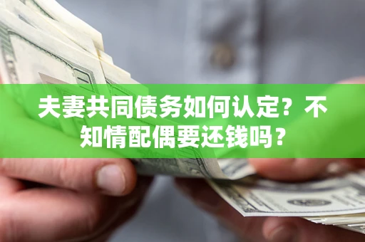 北京夫妻共同债务如何认定？不知情配偶要还钱吗？
