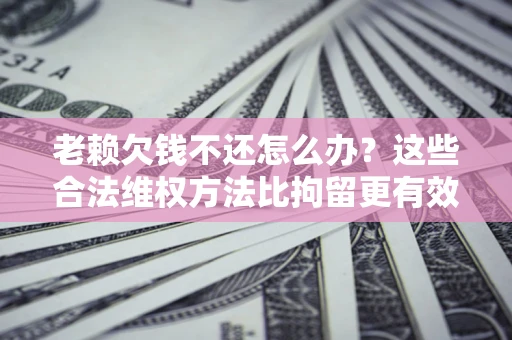 北京老赖欠钱不还怎么办？这些合法维权方法比拘留更有效
