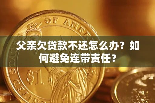 北京父亲欠贷款不还怎么办？如何避免连带责任？