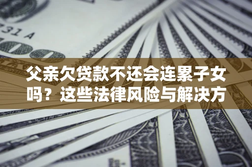 北京父亲欠贷款不还会连累子女吗？这些法律风险与解决方法要早知道！
