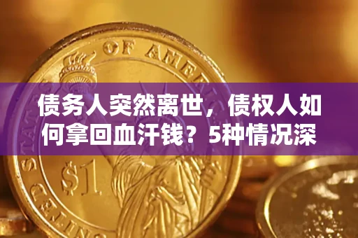 北京债务人突然离世，债权人如何拿回血汗钱？5种情况深度解析
