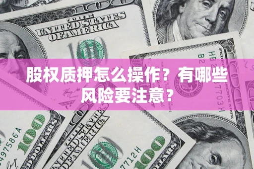 北京股权质押怎么操作？有哪些风险要注意？
