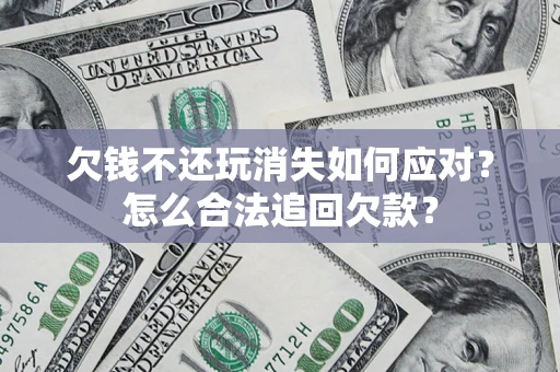 北京欠钱不还玩消失如何应对？怎么合法追回欠款？