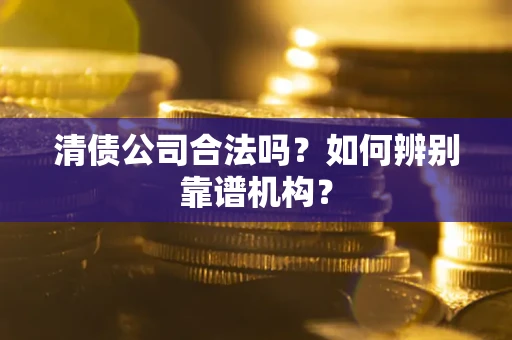 北京清债公司合法吗?如何辨别靠谱机构? 北京清债公司合法吗?如何辨别靠谱机构?