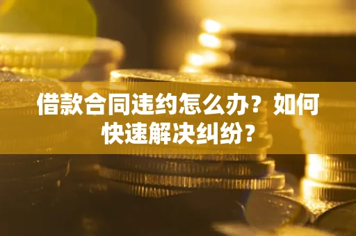 北京借款合同违约怎么办？如何快速解决纠纷？