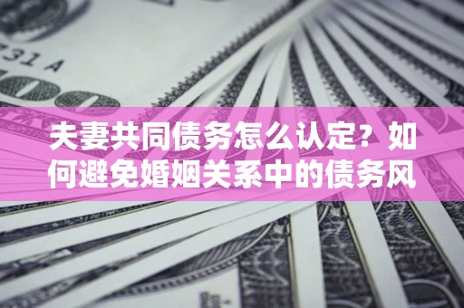 北京夫妻共同债务怎么认定？如何避免婚姻关系中的债务风险？