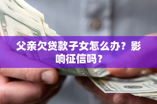 北京父亲欠贷款子女怎么办？影响征信吗？