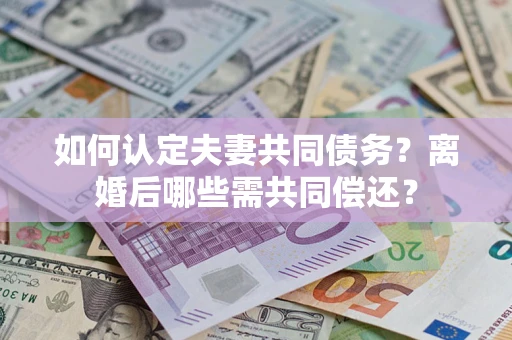 北京如何认定夫妻共同债务？离婚后哪些需共同偿还？