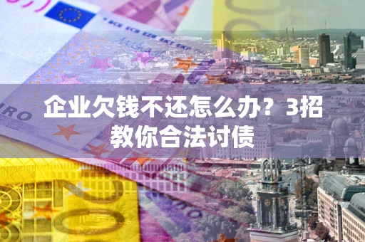 北京企业欠钱不还怎么办？3招教你合法讨债