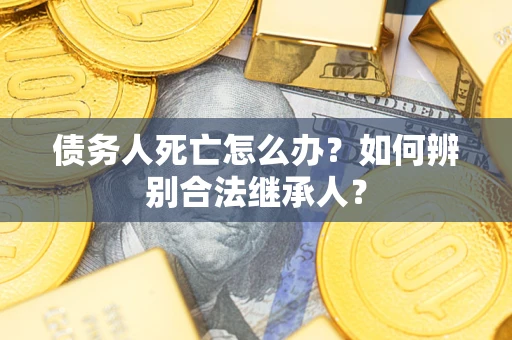 北京债务人死亡怎么办？如何辨别合法继承人？