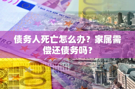 北京债务人死亡怎么办？家属需偿还债务吗？