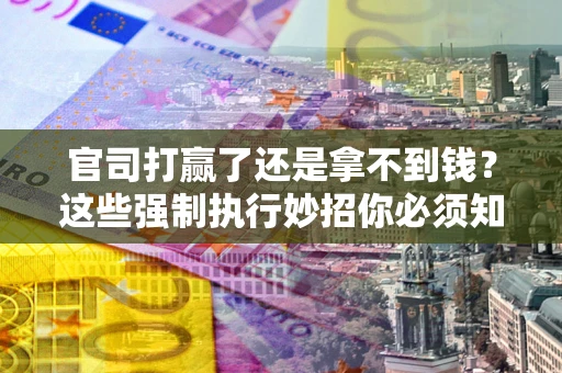 北京官司打赢了还是拿不到钱？这些强制执行妙招你必须知道