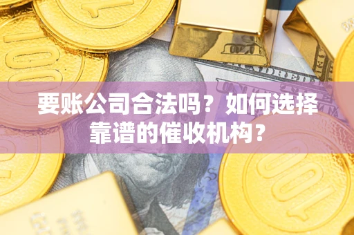 北京要账公司合法吗？如何选择靠谱的催收机构？