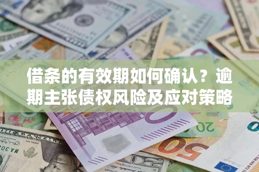 北京借条的有效期如何确认？逾期主张债权风险及应对策略？