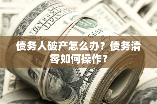 北京债务人破产怎么办？债务清零如何操作？