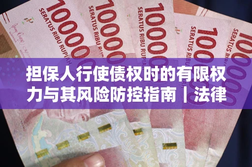 北京担保人行使债权时的有限权力与其风险防控指南｜法律实务解析