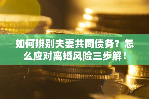 北京如何辨别夫妻共同债务？怎么应对离婚风险三步解！