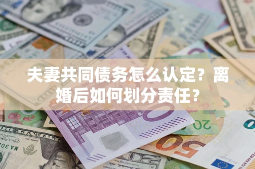 北京夫妻共同债务怎么认定？离婚后如何划分责任？