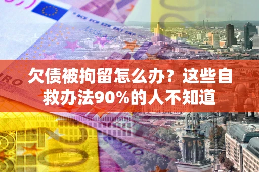 北京欠债被拘留怎么办？这些自救办法90%的人不知道