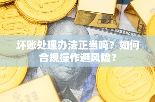 北京坏账处理办法正当吗？如何合规操作避风险？