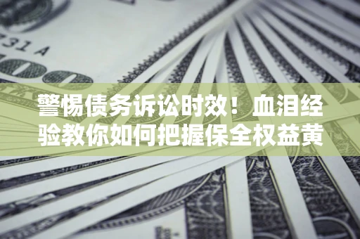 北京警惕债务诉讼时效！血泪经验教你如何把握保全权益黄金期