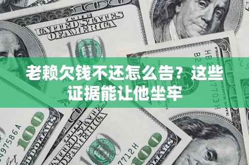 北京老赖欠钱不还怎么告？这些证据能让他坐牢