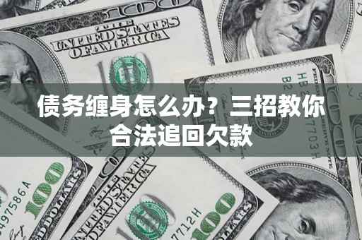 北京债务缠身怎么办？三招教你合法追回欠款